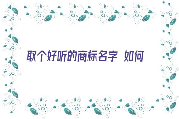 取个好听的商标名字 如何起商标名字